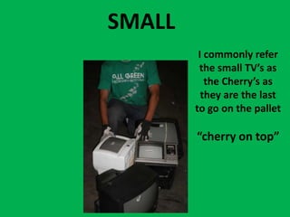 SMALLI commonly refer the small TV’s as the Cherry’s as they are the last to go on the pallet“cherry on top”