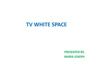 TV WHITE SPACE 
PRESENTED BY, 
MARIA JOSEPH 
 
