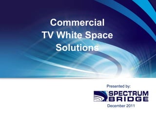 Commercial
TV White Space
   Solutions


            Presented by:




            December 2011
 