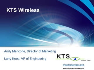 KTS Wireless




Andy Mancone, Director of Marketing

Larry Koos, VP of Engineering
                                      www.ktswireless.com
                                      amancone@ktswireless.com
 