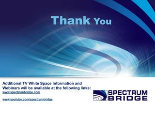 Thank You




Additional TV White Space Information and
Webinars will be available at the following links:
www.spectrumbridge.com

www.youtube.com/spectrumbridge
 