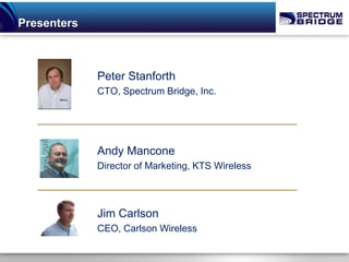 Presenters



             Peter Stanforth
             CTO, Spectrum Bridge, Inc.




             Andy Mancone
             Director of Marketing, KTS Wireless



             Jim Carlson
             CEO, Carlson Wireless
 