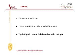 Outline




• Gli apparati utilizzati



• L’area interessata dalla sperimentazione



• I principali risultati dalle misure in campo




La sperimentazione White Spaces in Piemonte
 