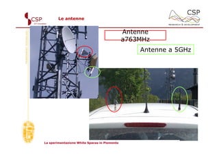 Le antenne


                                              Antenne
                                              a763MHz
                                                  Antenne a 5GHz




La sperimentazione White Spaces in Piemonte
 
