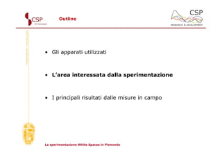 Outline




• Gli apparati utilizzati



• L’area interessata dalla sperimentazione



• I principali risultati dalle misure in campo




La sperimentazione White Spaces in Piemonte
 