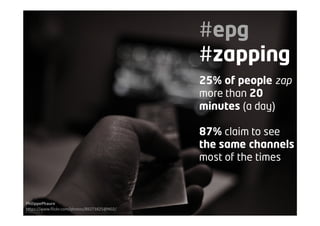#epg
#zapping
25% of people zap
more than 20
minutes (a day)
87% claim to see
the same channels
most of the times
PhilippePhaure
https://www.flickr.com/photos/89273825@N02/
 