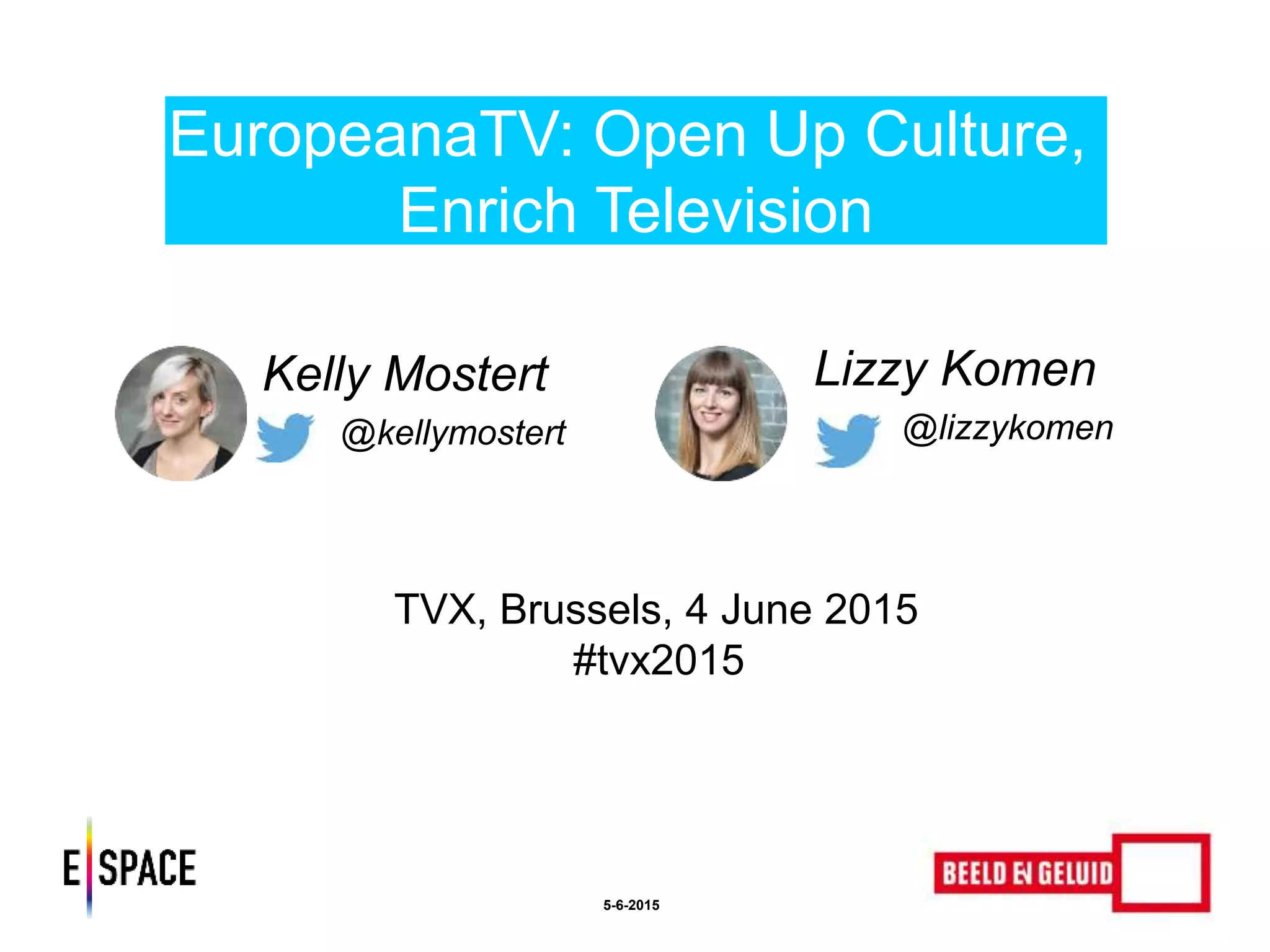 Kelly Mostert
@kellymostert
EuropeanaTV: Open Up Culture,
Enrich Television
5-6-2015
Lizzy Komen
@lizzykomen
TVXTVX, Brussels, 4 June 2015
#tvx2015