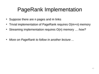 40
PageRank Implementation
●
Suppose there are n pages and m links
●
Trivial implementation of PageRank requires O(m+n) memory
●
Streaming implementation requires O(n) memory … how?
●
More on PageRank to follow in another lecture ...
 