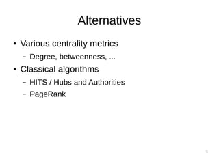 5
Alternatives
● Various centrality metrics
– Degree, betweenness, ...
● Classical algorithms
– HITS / Hubs and Authorities
– PageRank
 