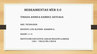 herramientas web 2.0
Yohana Andrea Ramírez Arteaga
Are: tecnología
Docente: Luis Alfonso barrios g.
Grado :11-3
Institución educativa Carlos Holguín lloreda
Cali - valle del cauca
 