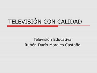 TELEVISIÓN CON CALIDAD
Televisión Educativa
Rubén Darío Morales Castaño
 