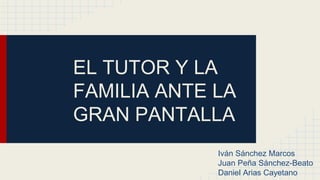 EL TUTOR Y LA
FAMILIA ANTE LA
GRAN PANTALLA
Iván Sánchez Marcos
Juan Peña Sánchez-Beato
Daniel Arias Cayetano
 