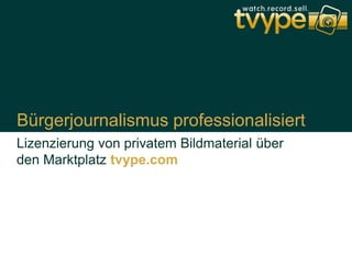 Bürgerjournalismus professionalisiert
Lizenzierung von privatem Bildmaterial über
den Marktplatz tvype.com
 
