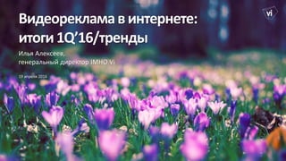 Видеорекламавинтернете:
итоги1Q’16/тренды
Илья Алексеев,
генеральный директор IMHO Vi
19 апреля 2016
 