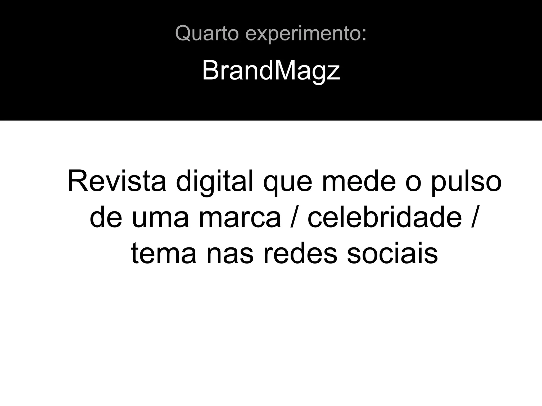 BrandMagz
Quarto experimento:
Revista digital que mede o pulso
de uma marca / celebridade /
tema nas redes sociais
 