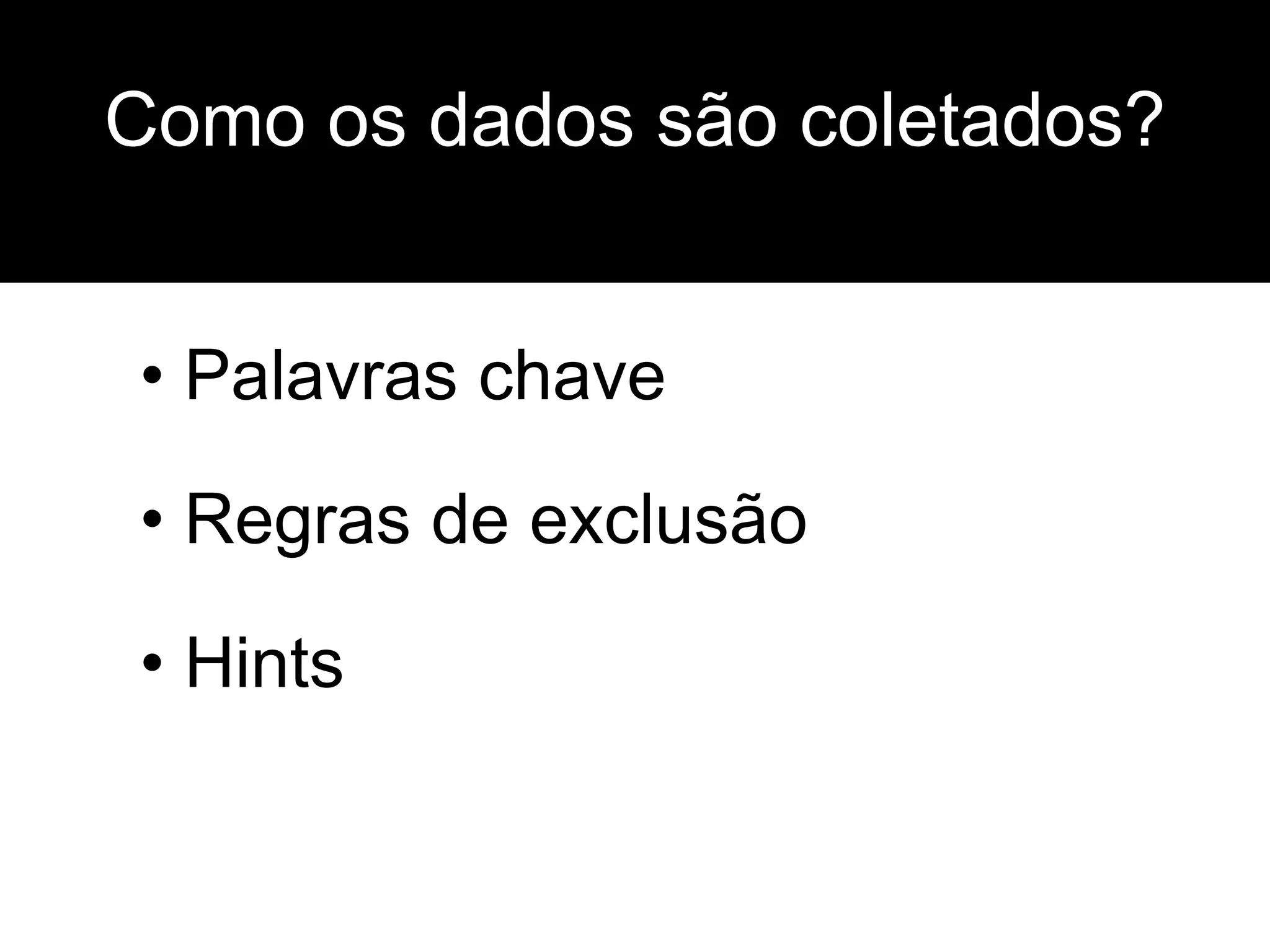 • Palavras chave
• Regras de exclusão
• Hints
Como os dados são coletados?
 