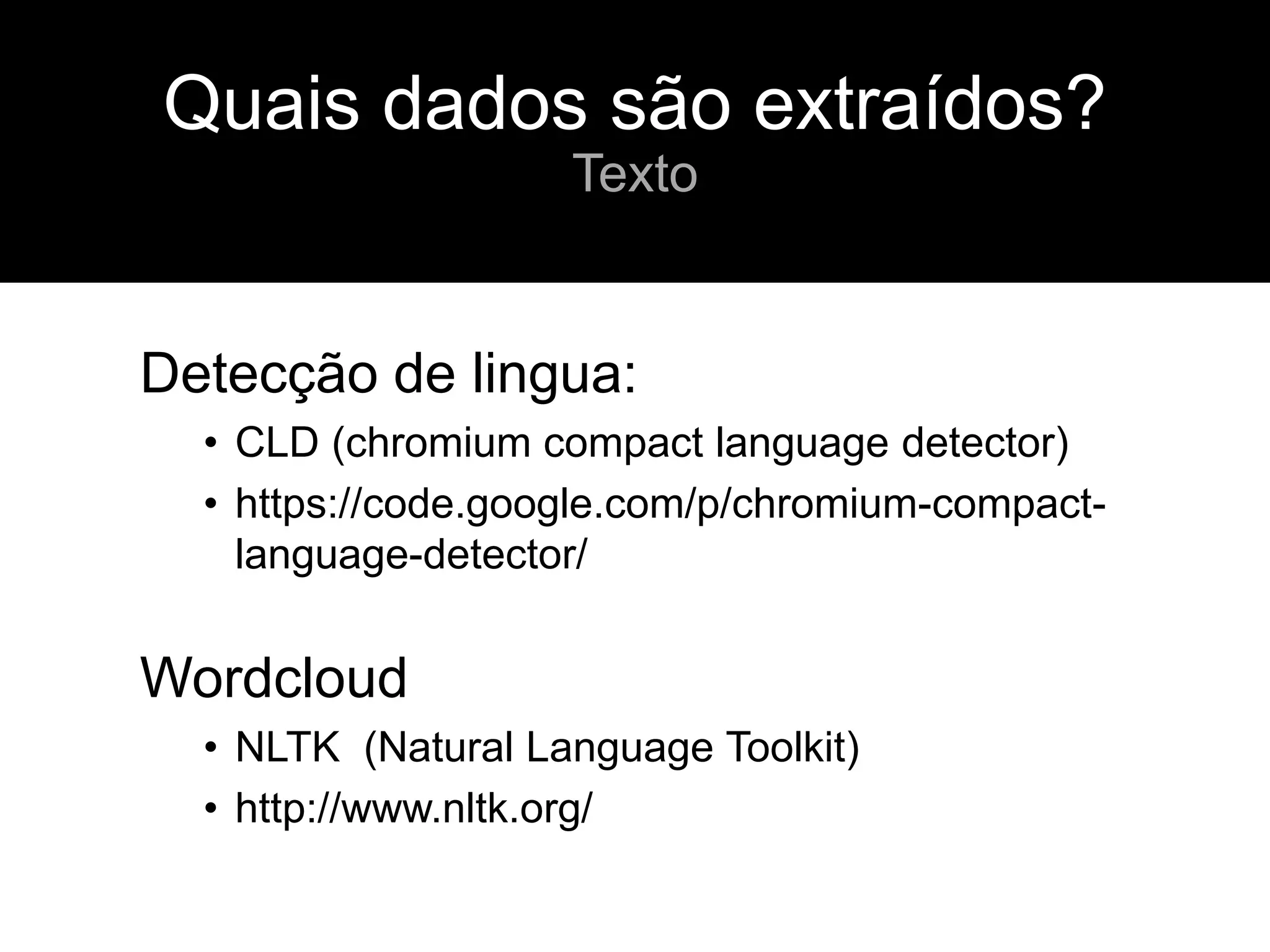 Detecção de lingua:
• CLD (chromium compact language detector)
• https://code.google.com/p/chromium-compact-
language-detector/
Wordcloud
• NLTK (Natural Language Toolkit)
• http://www.nltk.org/
Quais dados são extraídos?
Texto
 
