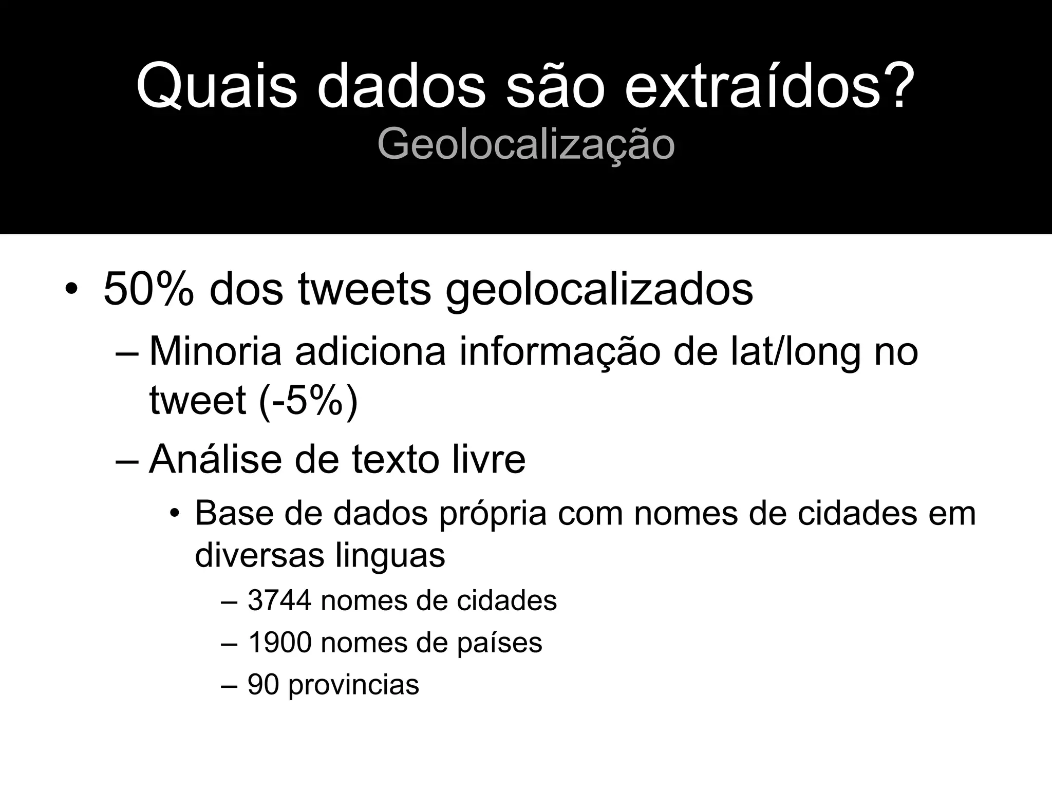 • 50% dos tweets geolocalizados
– Minoria adiciona informação de lat/long no
tweet (-5%)
– Análise de texto livre
• Base de dados própria com nomes de cidades em
diversas linguas
– 3744 nomes de cidades
– 1900 nomes de países
– 90 provincias
Quais dados são extraídos?
Geolocalização
 