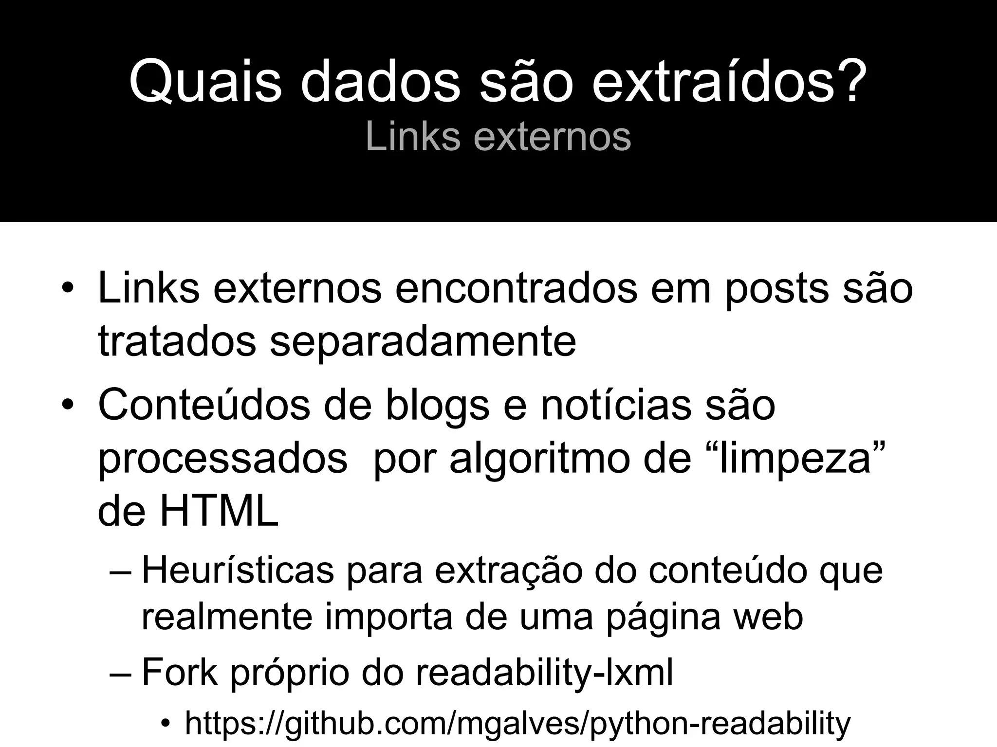 • Links externos encontrados em posts são
tratados separadamente
• Conteúdos de blogs e notícias são
processados por algoritmo de “limpeza”
de HTML
– Heurísticas para extração do conteúdo que
realmente importa de uma página web
– Fork próprio do readability-lxml
• https://github.com/mgalves/python-readability
Quais dados são extraídos?
Links externos
 