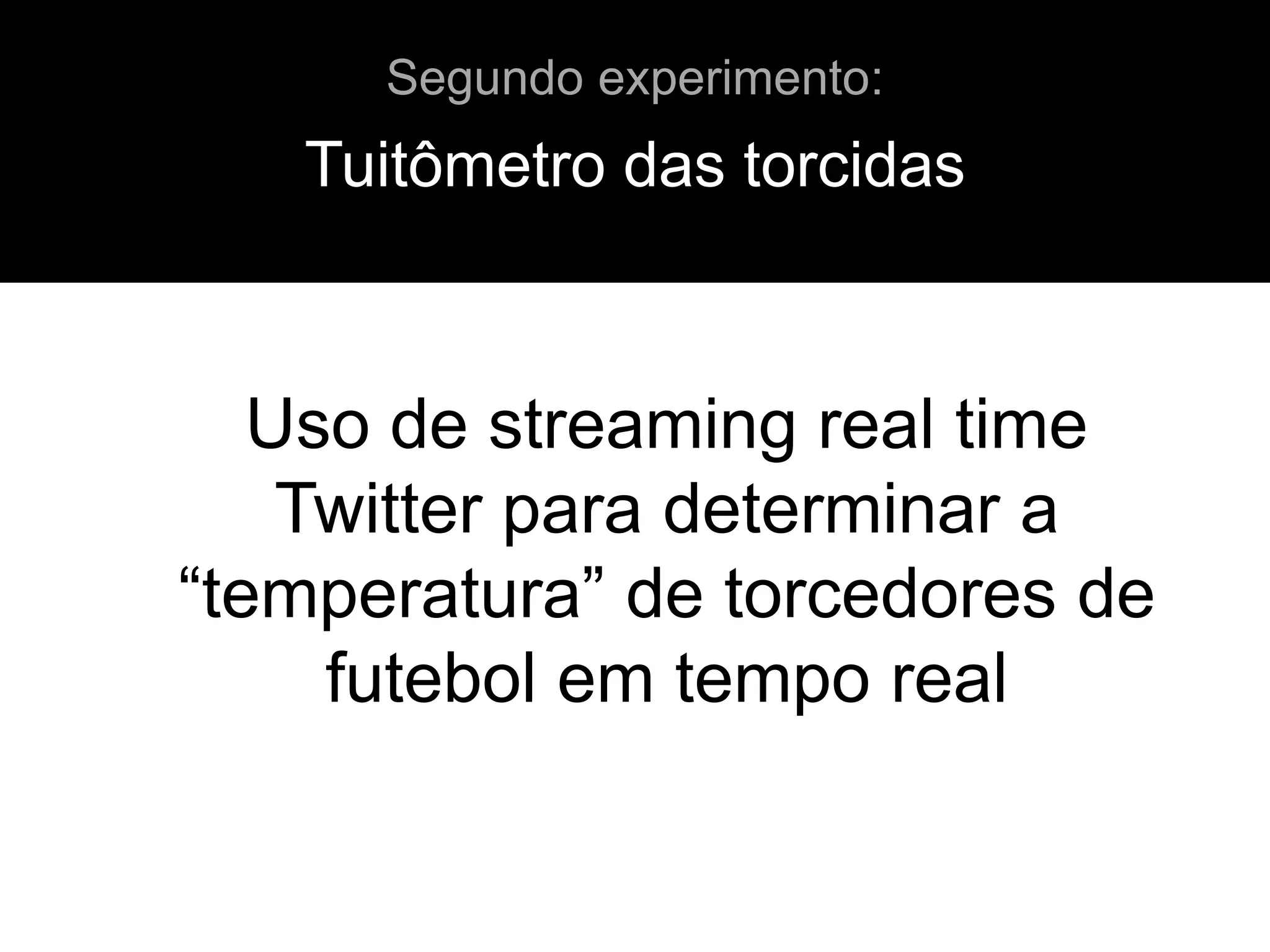 Uso de streaming real time
Twitter para determinar a
“temperatura” de torcedores de
futebol em tempo real
Tuitômetro das torcidas
Segundo experimento:
 