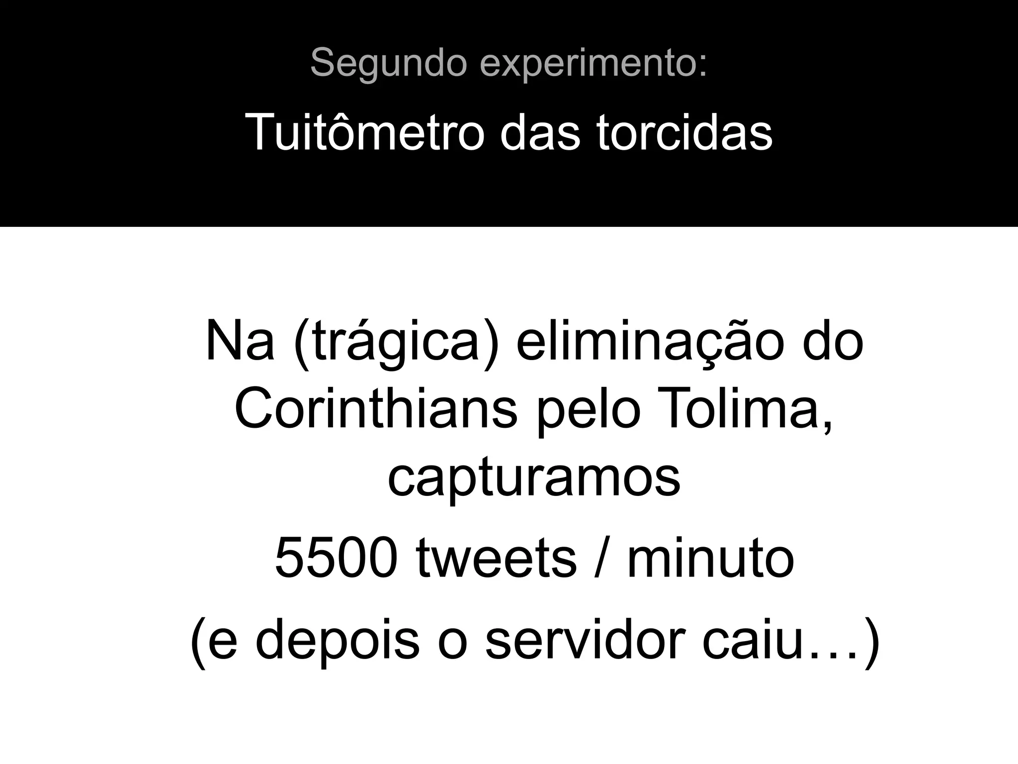 Na (trágica) eliminação do
Corinthians pelo Tolima,
capturamos
5500 tweets / minuto
(e depois o servidor caiu…)
Tuitômetro das torcidas
Segundo experimento:
 