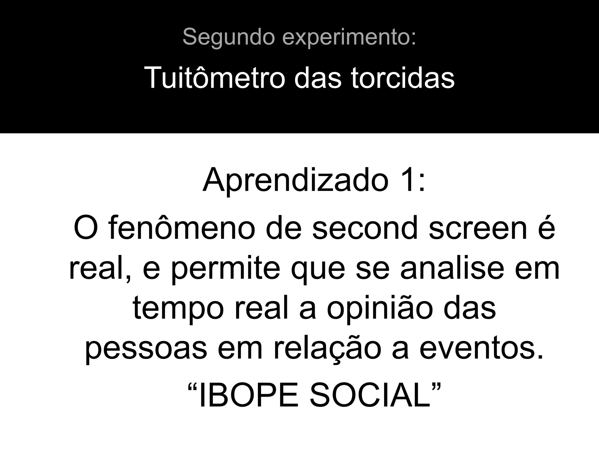 Aprendizado 1:
O fenômeno de second screen é
real, e permite que se analise em
tempo real a opinião das
pessoas em relação a eventos.
“IBOPE SOCIAL”
Tuitômetro das torcidas
Segundo experimento:
 