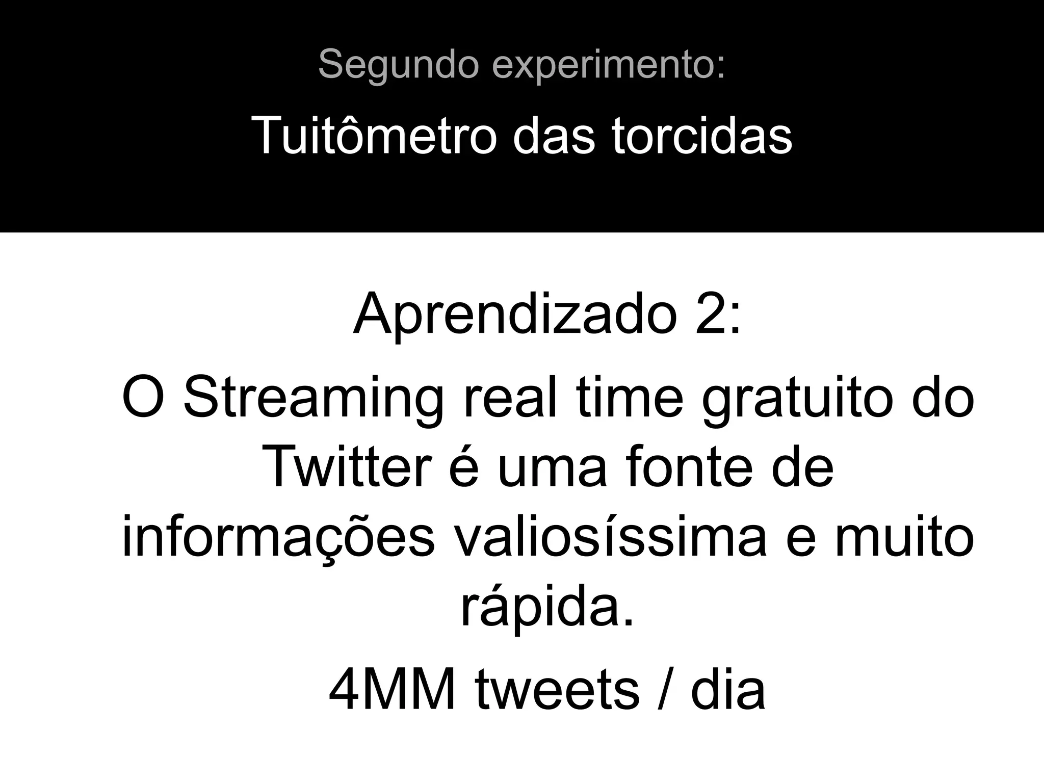 Aprendizado 2:
O Streaming real time gratuito do
Twitter é uma fonte de
informações valiosíssima e muito
rápida.
4MM tweets / dia
Tuitômetro das torcidas
Segundo experimento:
 