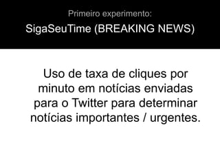 SigaSeuTime (BREAKING NEWS)
Uso de taxa de cliques por
minuto em notícias enviadas
para o Twitter para determinar
notícias importantes / urgentes.
Primeiro experimento:
 
