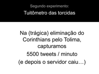 Na (trágica) eliminação do
Corinthians pelo Tolima,
capturamos
5500 tweets / minuto
(e depois o servidor caiu…)
Tuitômetro das torcidas
Segundo experimento:
 