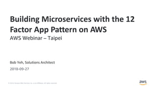 © 2018, Amazon Web Services, Inc. or its Affiliates. All rights reserved.
Bob Yeh, Solutions Architect
2018-09-27
Building Microservices with the 12
Factor App Pattern on AWS
AWS Webinar – Taipei
 