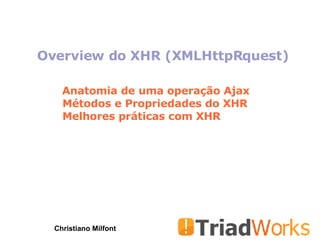 Overview do XHR (XMLHttpRquest) Christiano Milfont Anatomia de uma operação Ajax Métodos e Propriedades do XHR Melhores práticas com XHR 