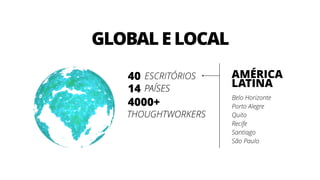 ESCRITÓRIOS40
14
4000+
Belo Horizonte 
Porto Alegre 
Quito
Recife
Santiago
São Paulo
THOUGHTWORKERS
AMÉRICA
LATINAPAÍSESPAÍSES
GLOBAL E LOCAL
 