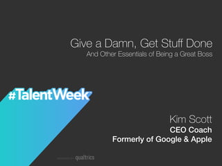Kim Scott
CEO Coach!
Formerly of Google & Apple!
Give a Damn, Get Stuﬀ Done
And Other Essentials of Being a Great Boss
 