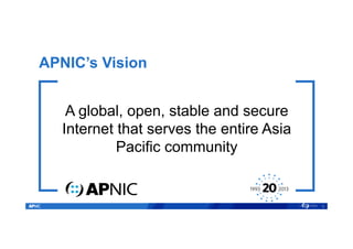 APNIC’s Vision
A global, open, stable and secure
Internet that serves the entire Asia
Pacific community
3
 