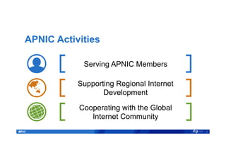 APNIC Activities
4
Serving APNIC Members
Supporting Regional Internet
Development
Cooperating with the Global
Internet Community
 