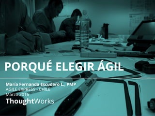 PORQUÉ ELEGIR ÁGIL
María Fernanda Escudero L., PMP
AGILE EXPRESS - CHILE
Marzo 2016
ThoughtWorks
 