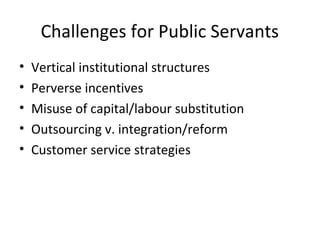 Challenges for Public Servants
•   Vertical institutional structures
•   Perverse incentives
•   Misuse of capital/labour substitution
•   Outsourcing v. integration/reform
•   Customer service strategies
 