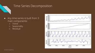 Time Series Decomposition
● Any time series is built from 3
main components:
○ Trend
○ Seasonality
○ Residual
7© 2020 ThoughtWorks
 