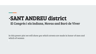 ·SANT ANDREU district
El Congrés i els Indians, Navas and Baró de Viver
In this power pint we will show you which streets are made in honor of men and
which of women
 