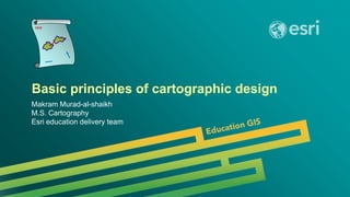 Basic principles of cartographic design
Makram Murad-al-shaikh
M.S. Cartography
Esri education delivery team
 