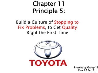 Chapter 11
Principle 5:
Build a Culture of Stopping to
Fix Problems, to Get Quality
Right the First Time
Present by Group 11
Flex 27 Sec.21
 