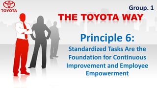 Group. 1
Principle 6:
Standardized Tasks Are the
Foundation for Continuous
Improvement and Employee
Empowerment
 