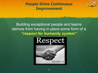 People Drive Continuous
Improvement
16
Building exceptional people and teams
derives from having in place some form of a
“respect for humanity system”
 