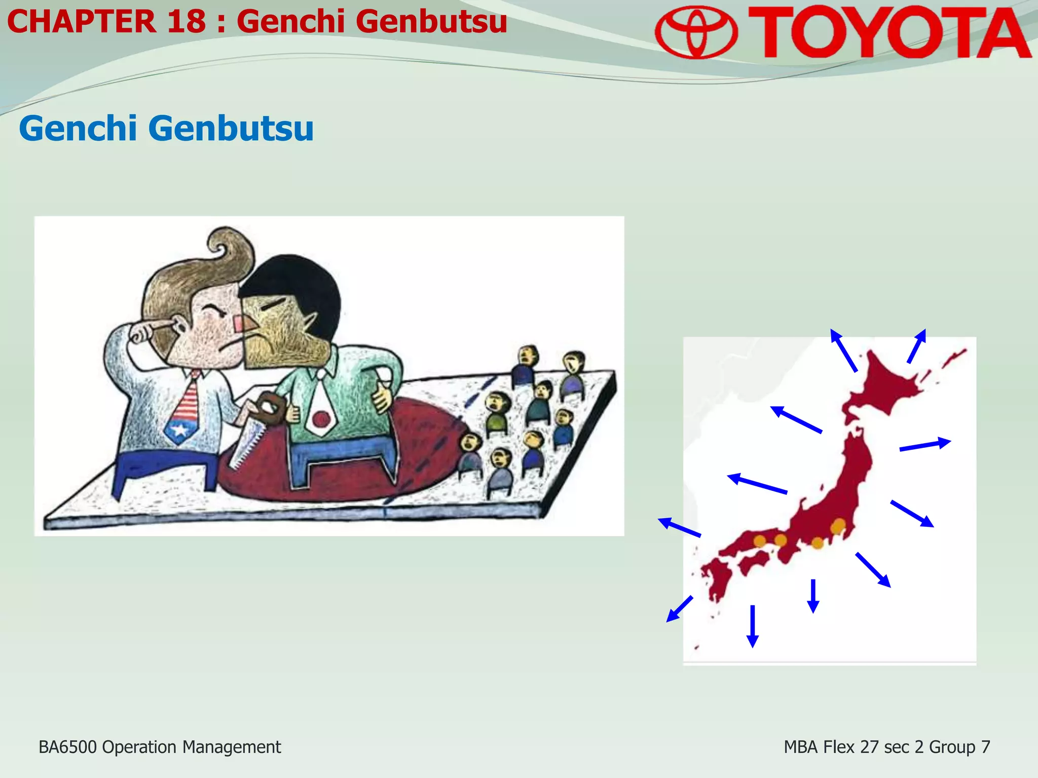 CHAPTER 18 : Genchi Genbutsu
Genchi Genbutsu
BA6500 Operation Management MBA Flex 27 sec 2 Group 7
 