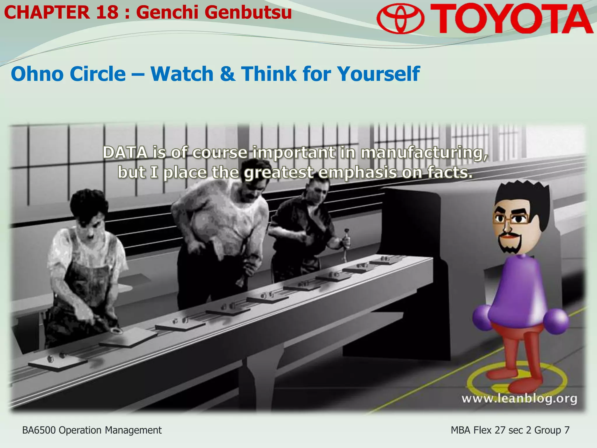 Ohno Circle – Watch & Think for Yourself
CHAPTER 18 : Genchi Genbutsu
BA6500 Operation Management MBA Flex 27 sec 2 Group 7
 