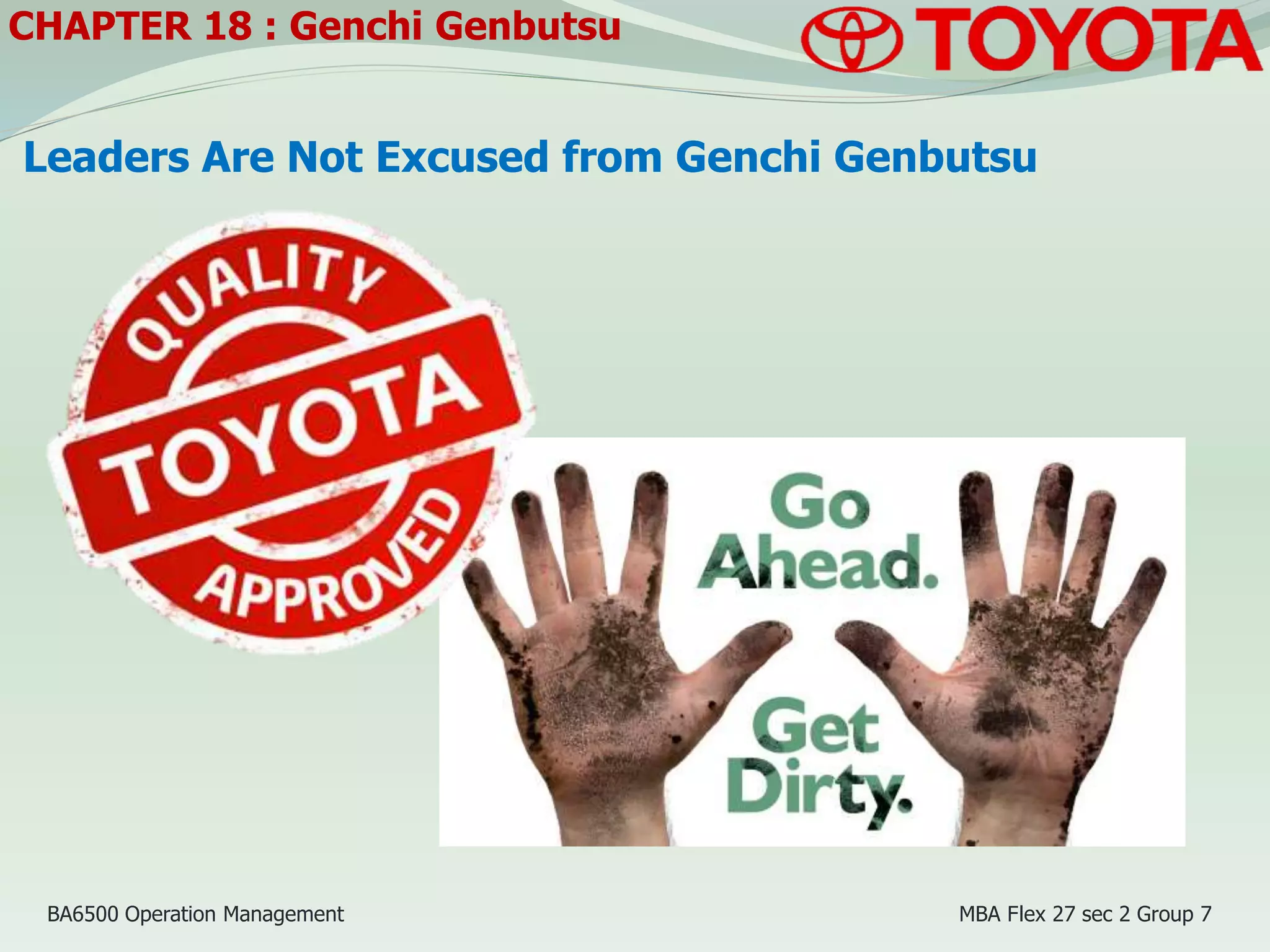 Leaders Are Not Excused from Genchi Genbutsu
CHAPTER 18 : Genchi Genbutsu
BA6500 Operation Management MBA Flex 27 sec 2 Group 7
 