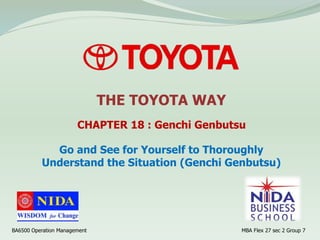 Go and See for Yourself to Thoroughly
Understand the Situation (Genchi Genbutsu)
CHAPTER 18 : Genchi Genbutsu
BA6500 Operation Management MBA Flex 27 sec 2 Group 7
THE TOYOTA WAY
 