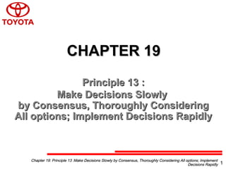 CHAPTER 19CHAPTER 19
Principle 13 :Principle 13 :
Make Decisions SlowlyMake Decisions Slowly
by Consensus, Thoroughly Consideringby Consensus, Thoroughly Considering
All options; Implement Decisions RapidlyAll options; Implement Decisions Rapidly
Chapter 19: Principle 13 :Make Decisions Slowly by Consensus, Thoroughly Considering All options; ImplementChapter 19: Principle 13 :Make Decisions Slowly by Consensus, Thoroughly Considering All options; Implement
Decisions RapidlyDecisions Rapidly 1
 