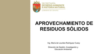 APROVECHAMIENTO DE
RESIDUOS SÓLIDOS
Dirección de Gestión, Investigación y
Educación Ambiental
Ing. María de Lourdes Rodríguez Cuesy
 