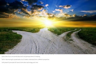 Quite a few of you are worried about tech and perhaps where it’s heading.
Tech is fast-moving & unpredictable, but it’s better understood from a different perspective.
I will present 6 principles for how to think about technology over time.
 